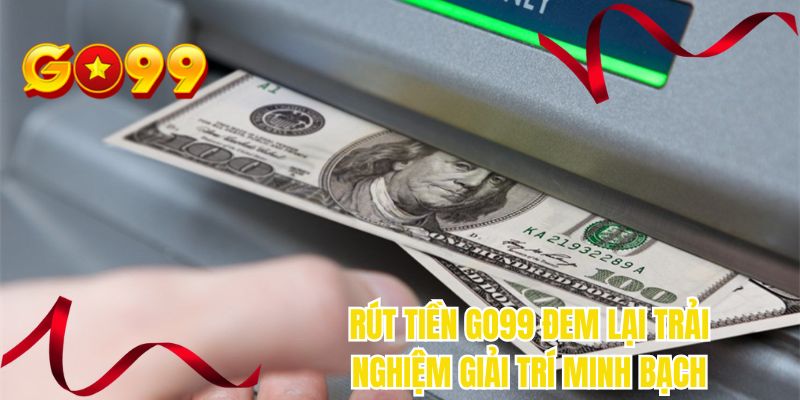 Rút tiền GO99 đem lại trải nghiệm giải trí minh bạch